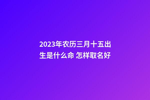 2023年农历三月十五出生是什么命 怎样取名好